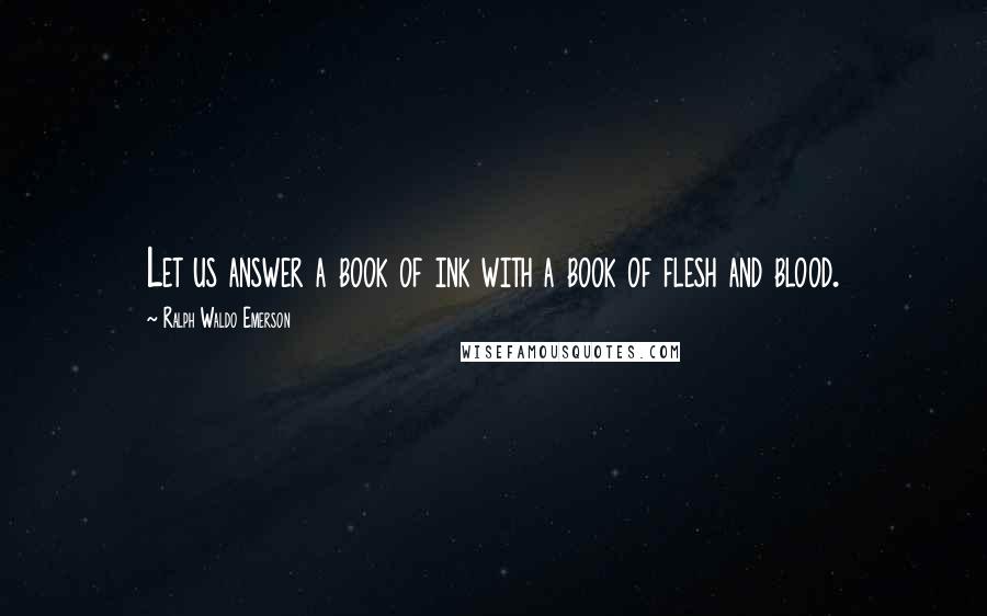 Ralph Waldo Emerson Quotes: Let us answer a book of ink with a book of flesh and blood.