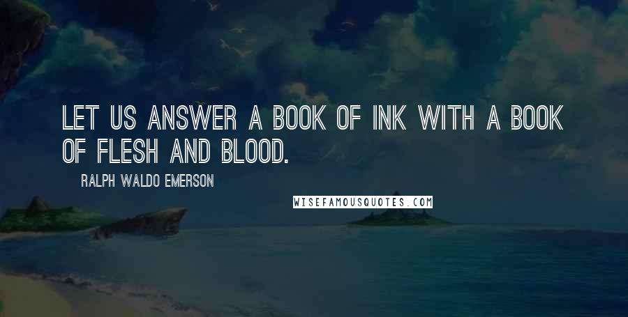 Ralph Waldo Emerson Quotes: Let us answer a book of ink with a book of flesh and blood.