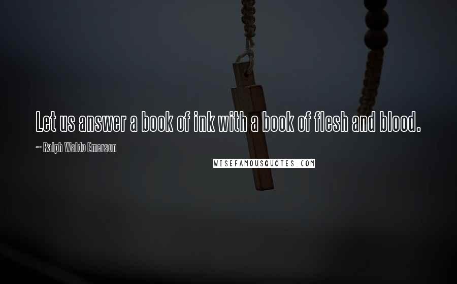 Ralph Waldo Emerson Quotes: Let us answer a book of ink with a book of flesh and blood.