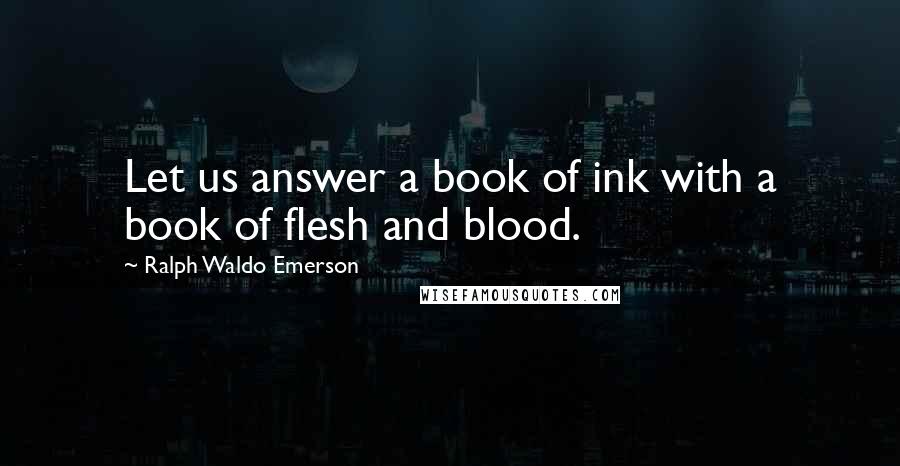 Ralph Waldo Emerson Quotes: Let us answer a book of ink with a book of flesh and blood.