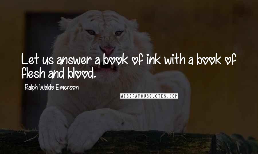 Ralph Waldo Emerson Quotes: Let us answer a book of ink with a book of flesh and blood.