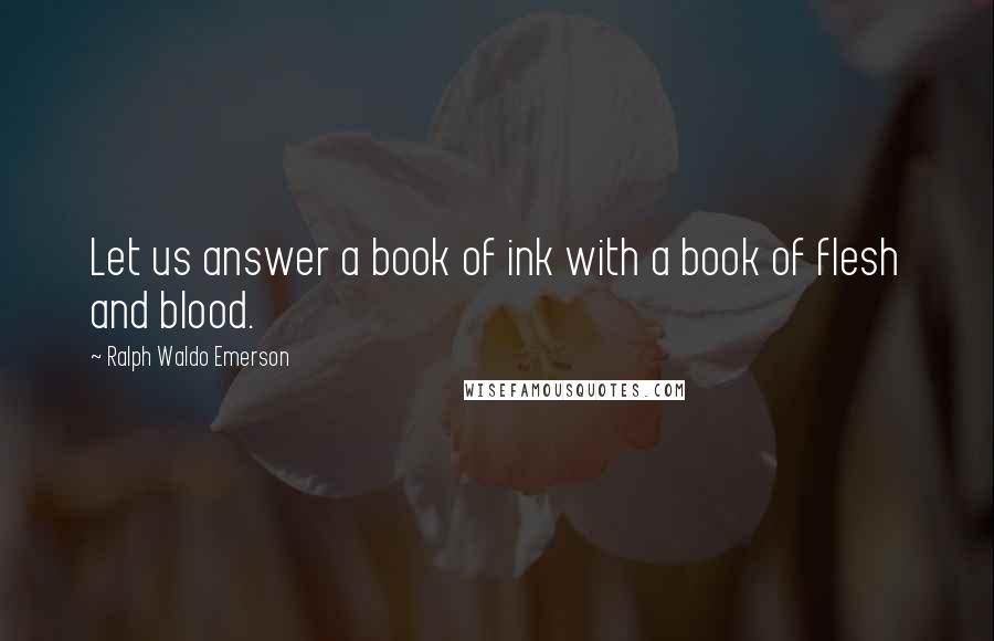 Ralph Waldo Emerson Quotes: Let us answer a book of ink with a book of flesh and blood.