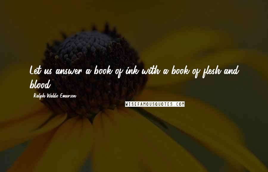 Ralph Waldo Emerson Quotes: Let us answer a book of ink with a book of flesh and blood.