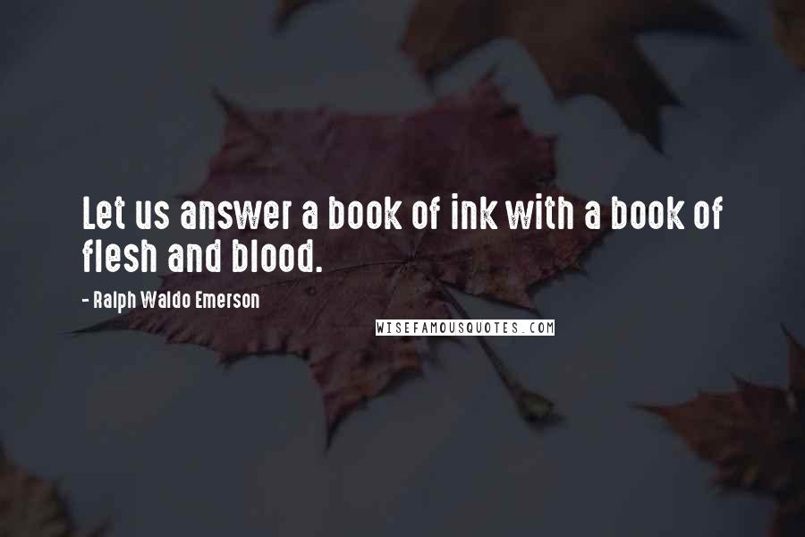 Ralph Waldo Emerson Quotes: Let us answer a book of ink with a book of flesh and blood.