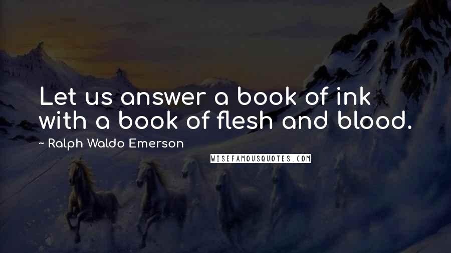 Ralph Waldo Emerson Quotes: Let us answer a book of ink with a book of flesh and blood.