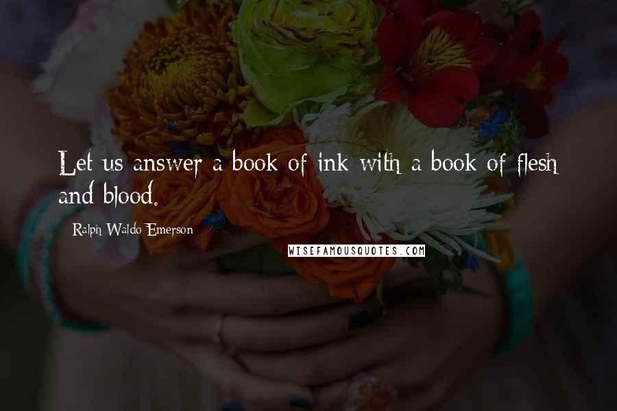 Ralph Waldo Emerson Quotes: Let us answer a book of ink with a book of flesh and blood.