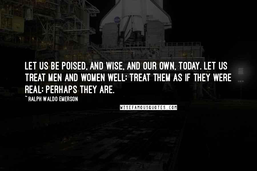 Ralph Waldo Emerson Quotes: Let us be poised, and wise, and our own, today. Let us treat men and women well; treat them as if they were real; perhaps they are.