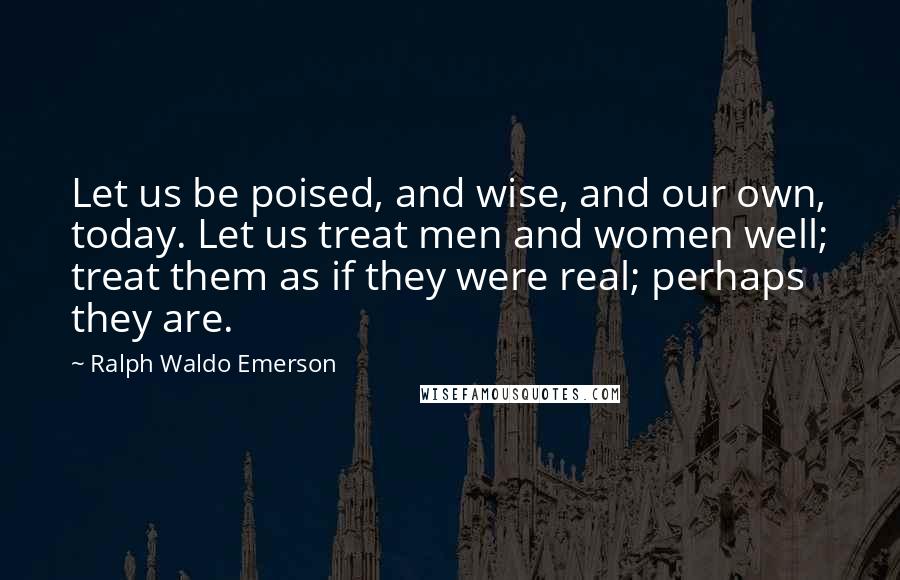 Ralph Waldo Emerson Quotes: Let us be poised, and wise, and our own, today. Let us treat men and women well; treat them as if they were real; perhaps they are.