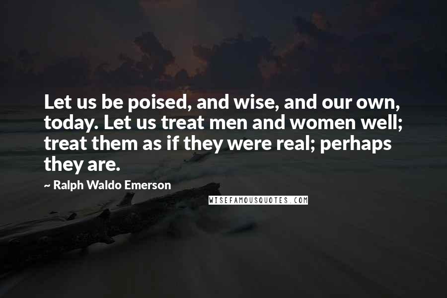 Ralph Waldo Emerson Quotes: Let us be poised, and wise, and our own, today. Let us treat men and women well; treat them as if they were real; perhaps they are.