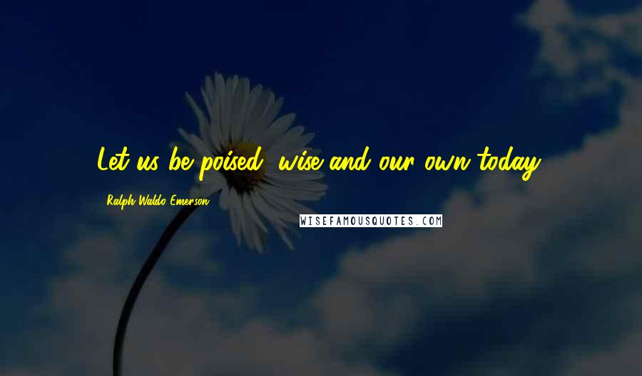 Ralph Waldo Emerson Quotes: Let us be poised, wise and our own today.