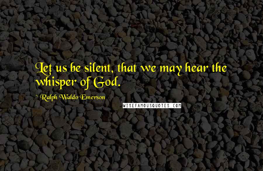 Ralph Waldo Emerson Quotes: Let us be silent, that we may hear the whisper of God.