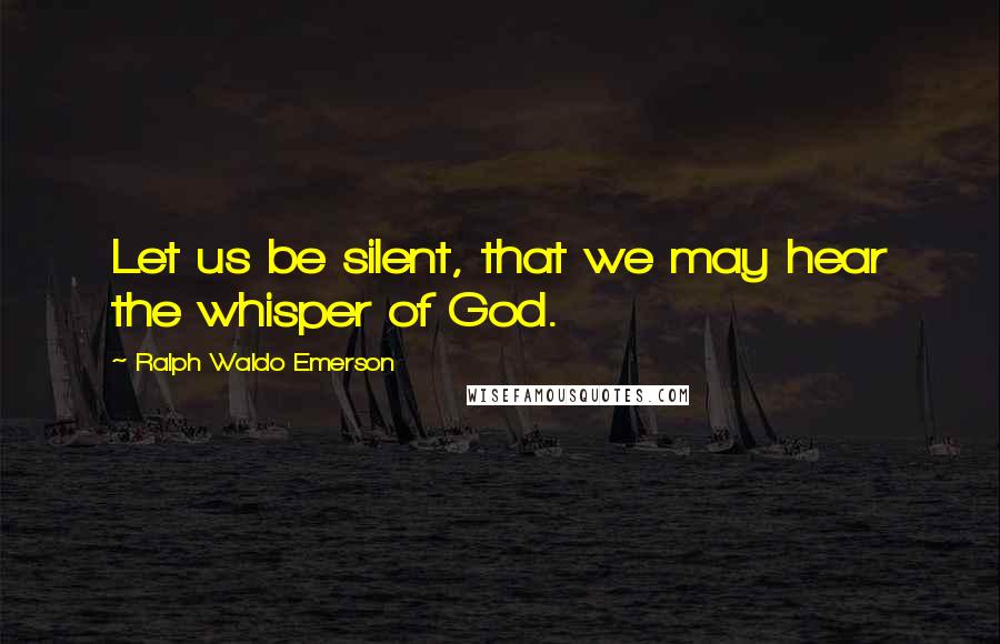 Ralph Waldo Emerson Quotes: Let us be silent, that we may hear the whisper of God.