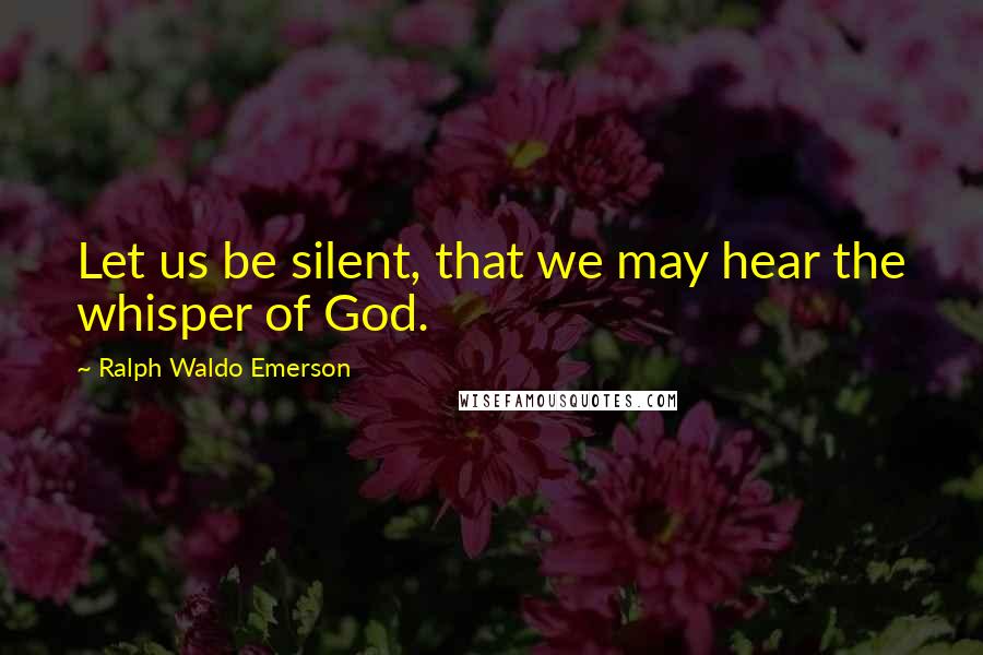 Ralph Waldo Emerson Quotes: Let us be silent, that we may hear the whisper of God.