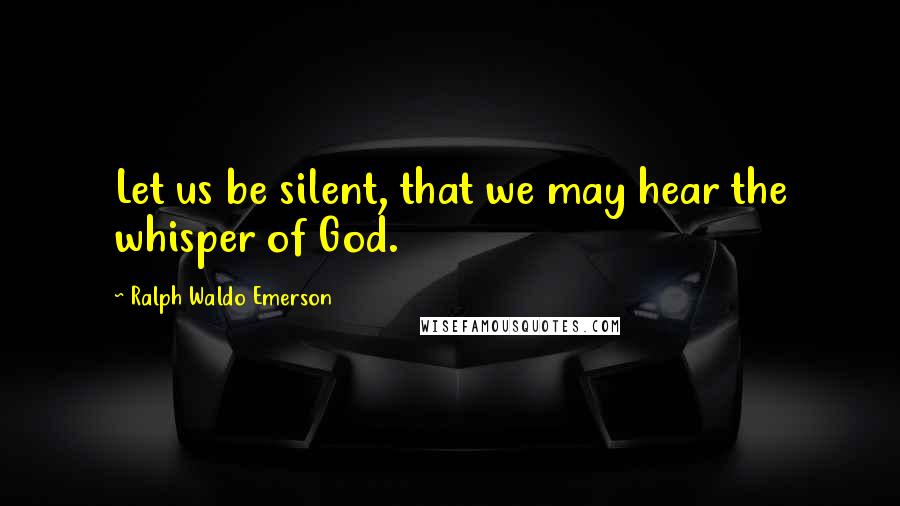 Ralph Waldo Emerson Quotes: Let us be silent, that we may hear the whisper of God.