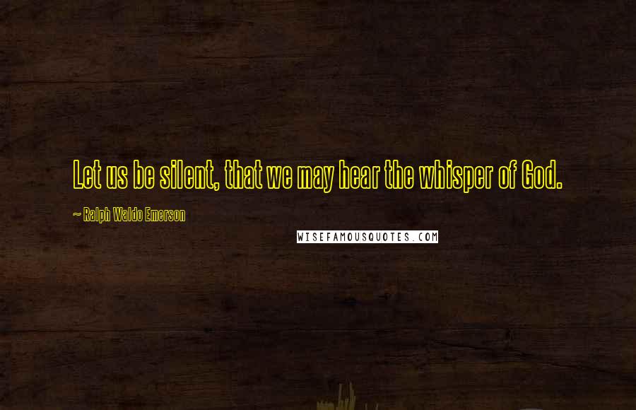 Ralph Waldo Emerson Quotes: Let us be silent, that we may hear the whisper of God.