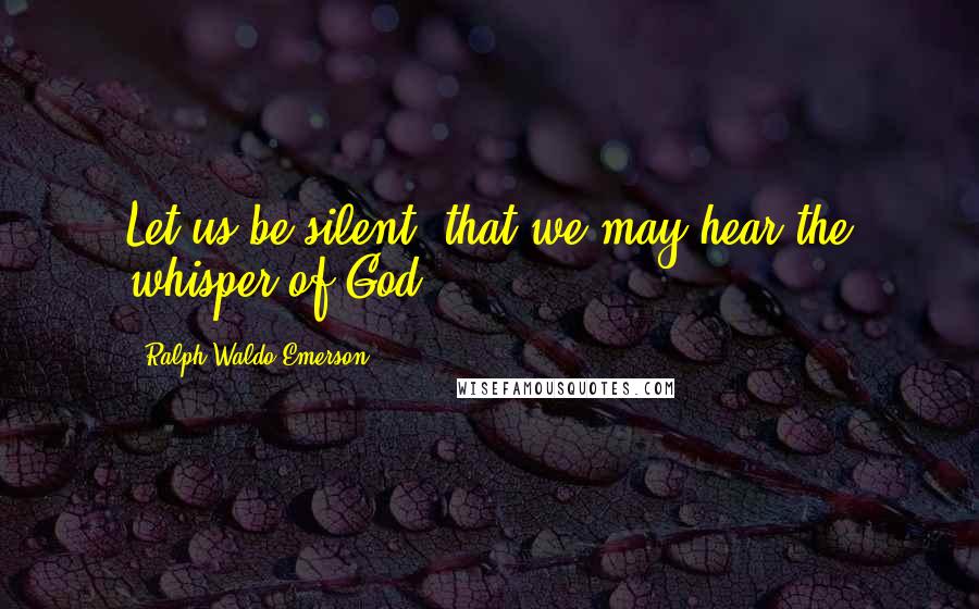 Ralph Waldo Emerson Quotes: Let us be silent, that we may hear the whisper of God.