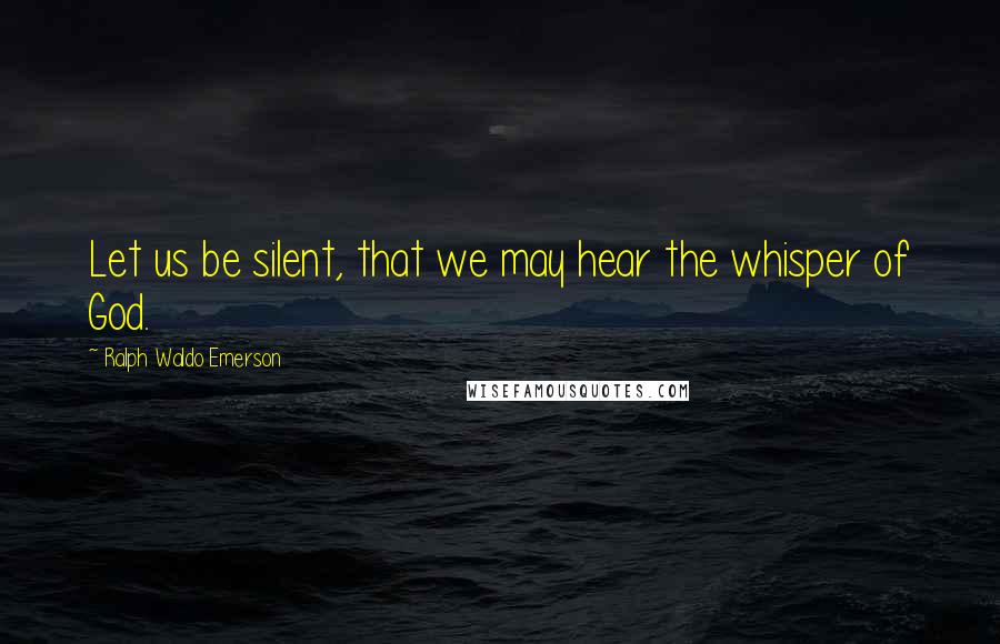 Ralph Waldo Emerson Quotes: Let us be silent, that we may hear the whisper of God.