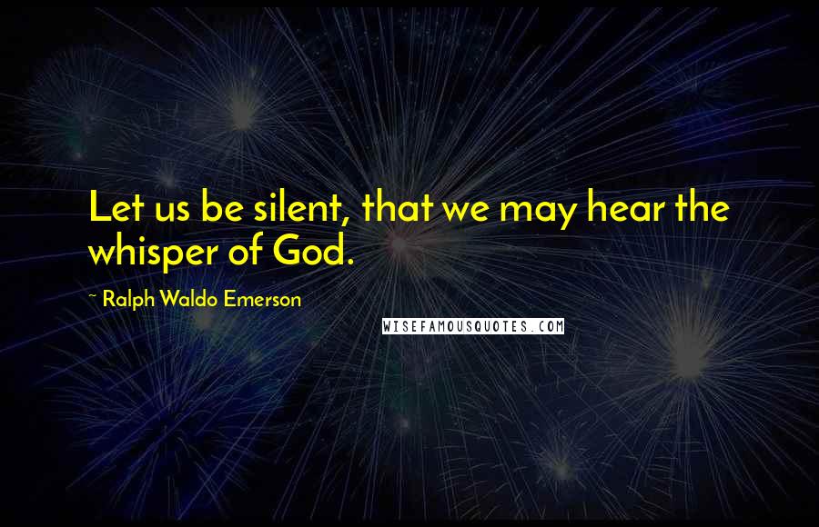 Ralph Waldo Emerson Quotes: Let us be silent, that we may hear the whisper of God.