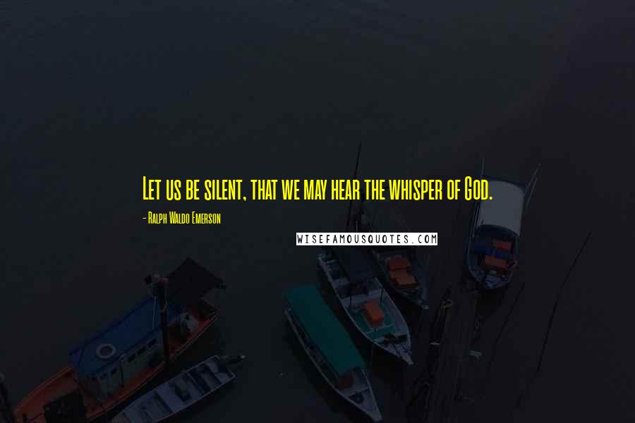 Ralph Waldo Emerson Quotes: Let us be silent, that we may hear the whisper of God.