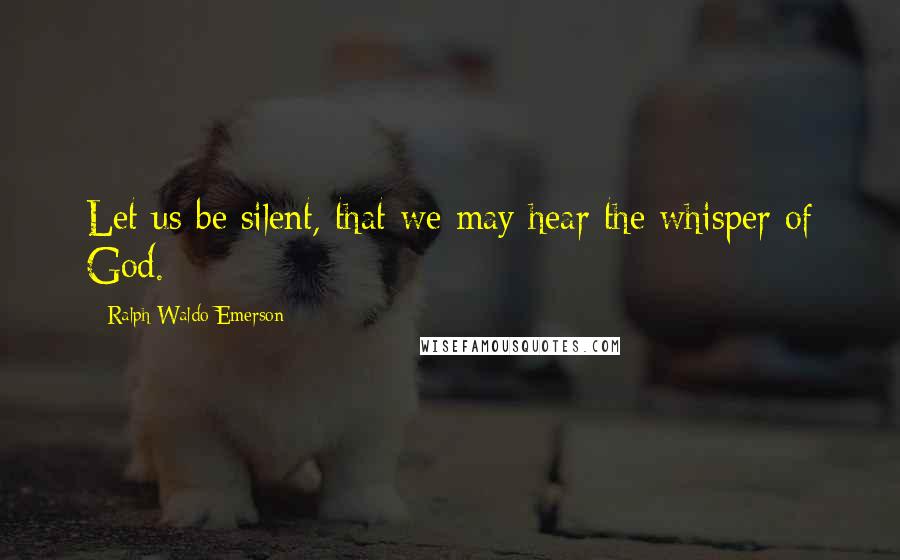 Ralph Waldo Emerson Quotes: Let us be silent, that we may hear the whisper of God.