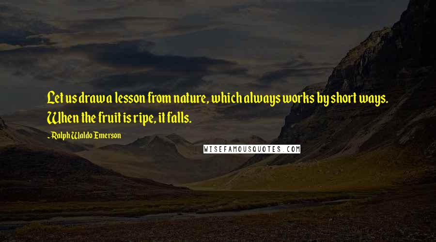 Ralph Waldo Emerson Quotes: Let us draw a lesson from nature, which always works by short ways. When the fruit is ripe, it falls.
