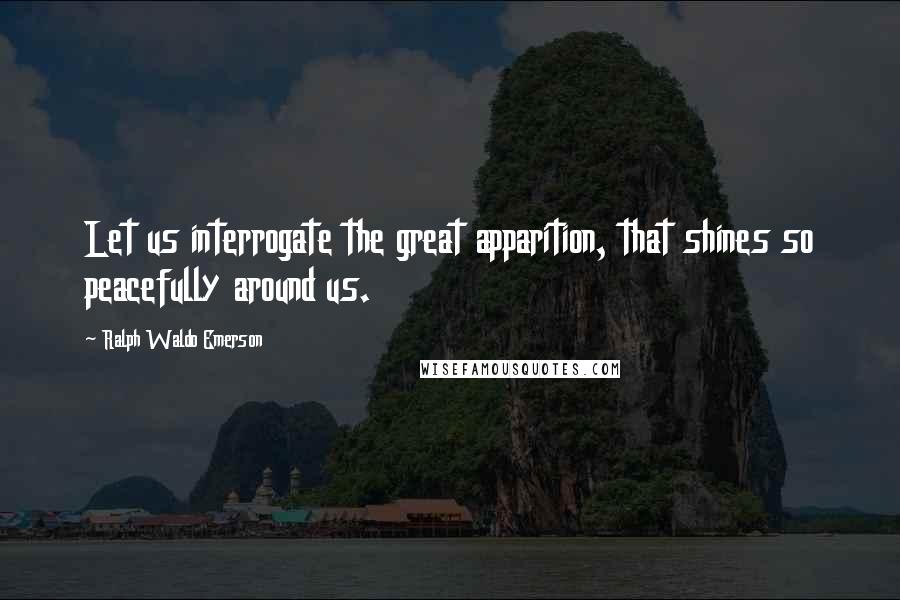 Ralph Waldo Emerson Quotes: Let us interrogate the great apparition, that shines so peacefully around us.