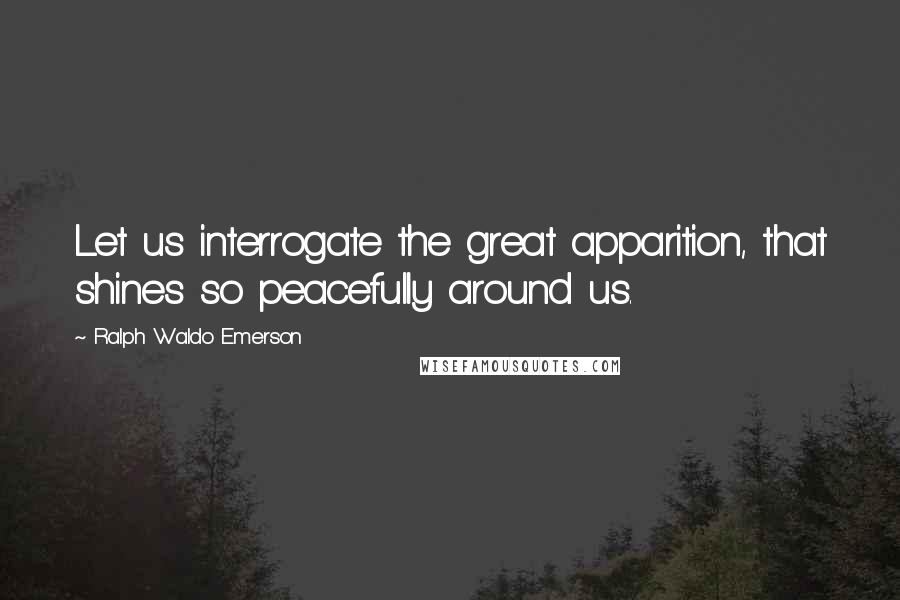 Ralph Waldo Emerson Quotes: Let us interrogate the great apparition, that shines so peacefully around us.