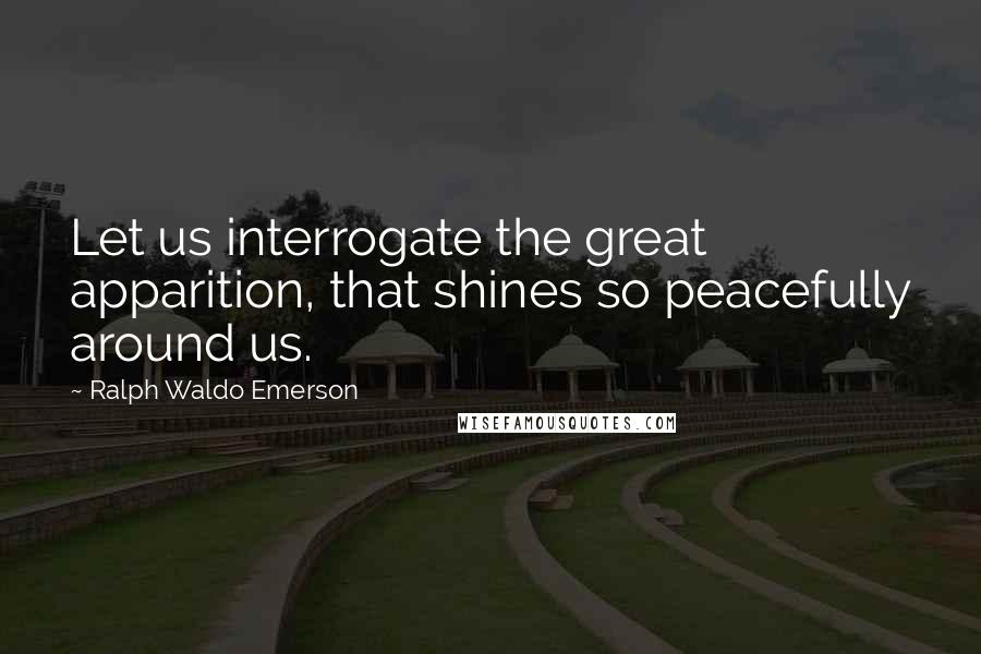 Ralph Waldo Emerson Quotes: Let us interrogate the great apparition, that shines so peacefully around us.
