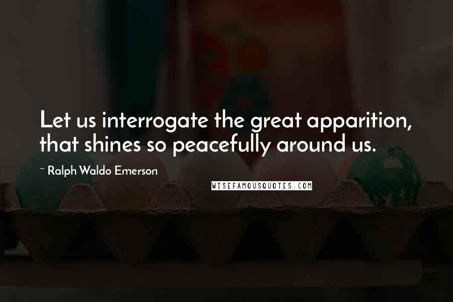 Ralph Waldo Emerson Quotes: Let us interrogate the great apparition, that shines so peacefully around us.