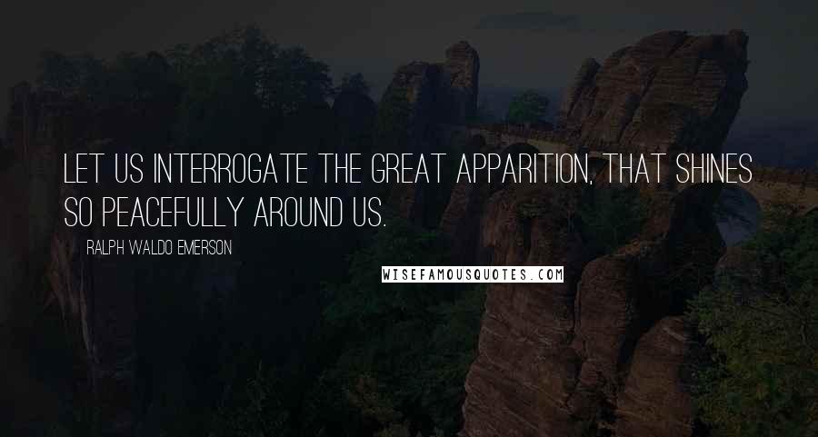 Ralph Waldo Emerson Quotes: Let us interrogate the great apparition, that shines so peacefully around us.