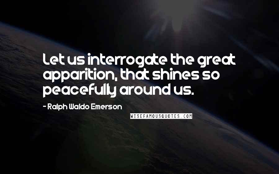 Ralph Waldo Emerson Quotes: Let us interrogate the great apparition, that shines so peacefully around us.