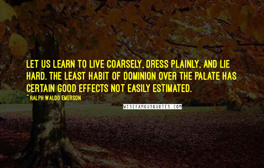 Ralph Waldo Emerson Quotes: Let us learn to live coarsely, dress plainly, and lie hard. The least habit of dominion over the palate has certain good effects not easily estimated.