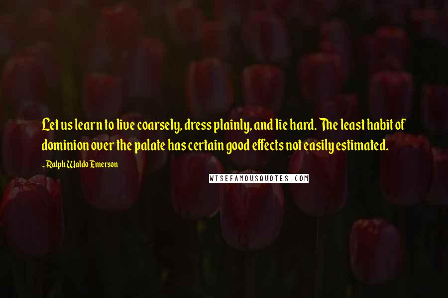 Ralph Waldo Emerson Quotes: Let us learn to live coarsely, dress plainly, and lie hard. The least habit of dominion over the palate has certain good effects not easily estimated.