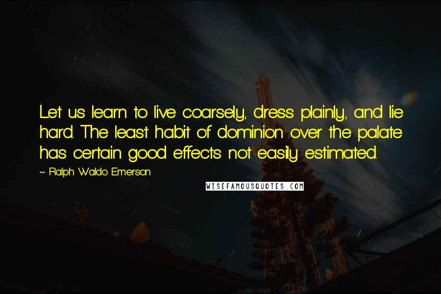 Ralph Waldo Emerson Quotes: Let us learn to live coarsely, dress plainly, and lie hard. The least habit of dominion over the palate has certain good effects not easily estimated.