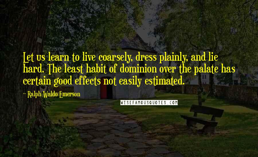 Ralph Waldo Emerson Quotes: Let us learn to live coarsely, dress plainly, and lie hard. The least habit of dominion over the palate has certain good effects not easily estimated.
