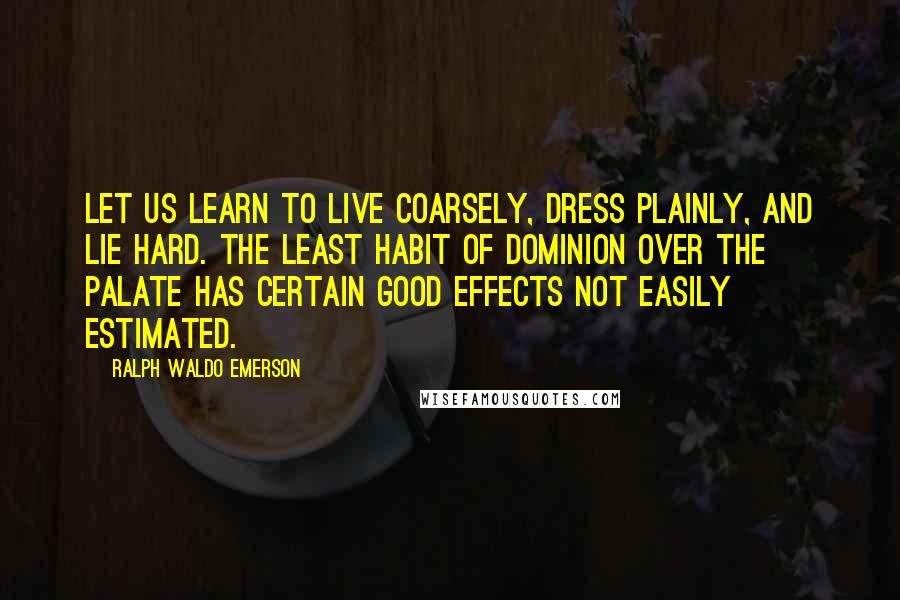 Ralph Waldo Emerson Quotes: Let us learn to live coarsely, dress plainly, and lie hard. The least habit of dominion over the palate has certain good effects not easily estimated.