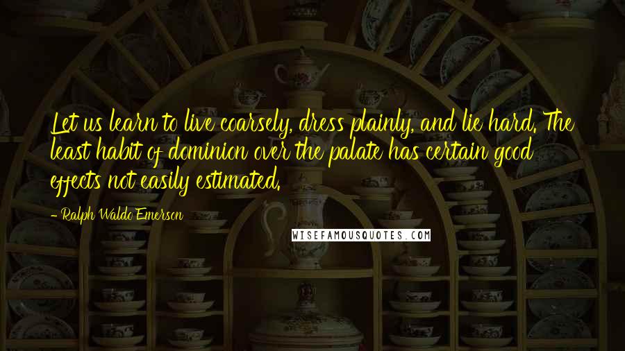 Ralph Waldo Emerson Quotes: Let us learn to live coarsely, dress plainly, and lie hard. The least habit of dominion over the palate has certain good effects not easily estimated.