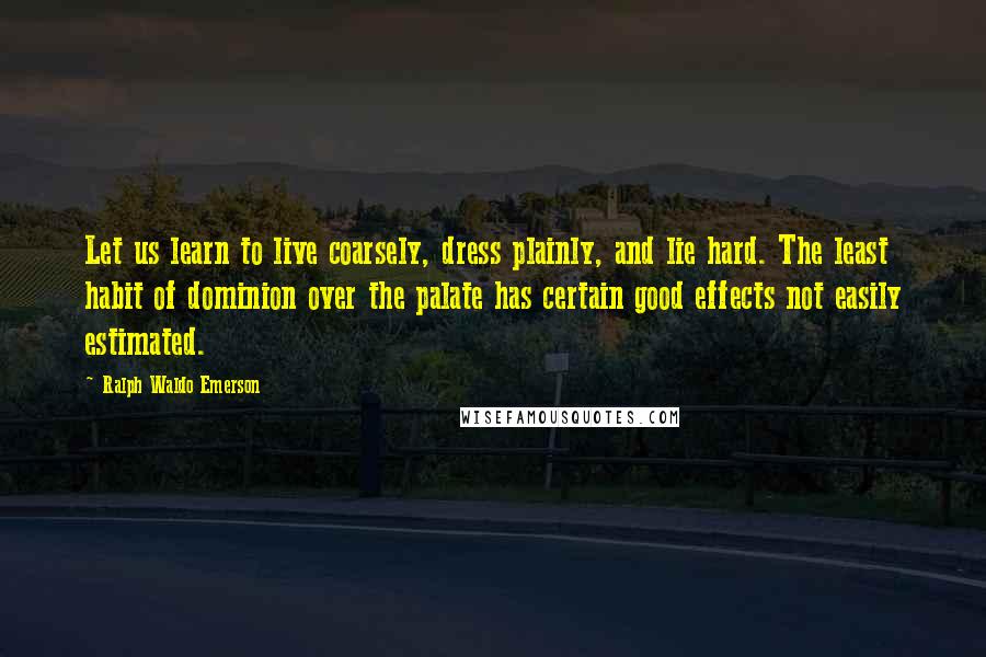 Ralph Waldo Emerson Quotes: Let us learn to live coarsely, dress plainly, and lie hard. The least habit of dominion over the palate has certain good effects not easily estimated.