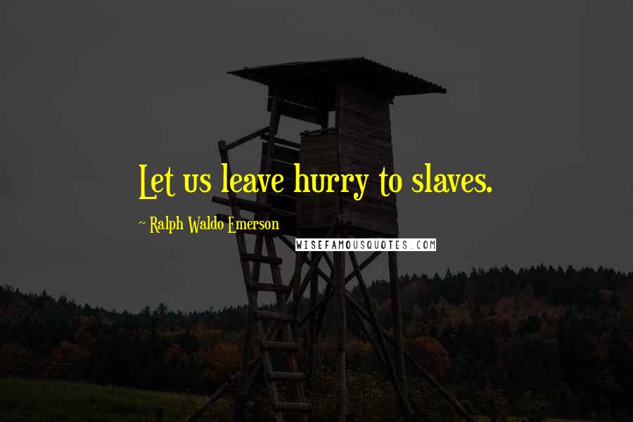 Ralph Waldo Emerson Quotes: Let us leave hurry to slaves.