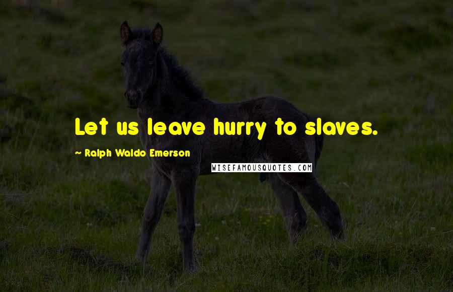 Ralph Waldo Emerson Quotes: Let us leave hurry to slaves.