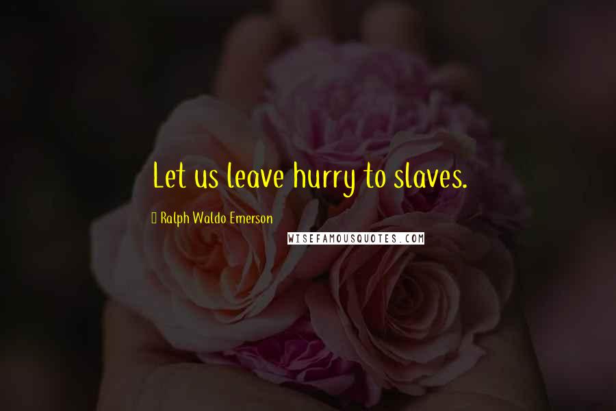 Ralph Waldo Emerson Quotes: Let us leave hurry to slaves.