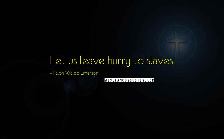 Ralph Waldo Emerson Quotes: Let us leave hurry to slaves.