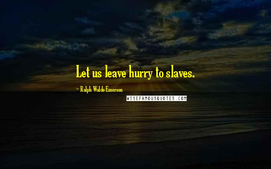 Ralph Waldo Emerson Quotes: Let us leave hurry to slaves.