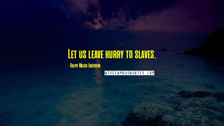 Ralph Waldo Emerson Quotes: Let us leave hurry to slaves.