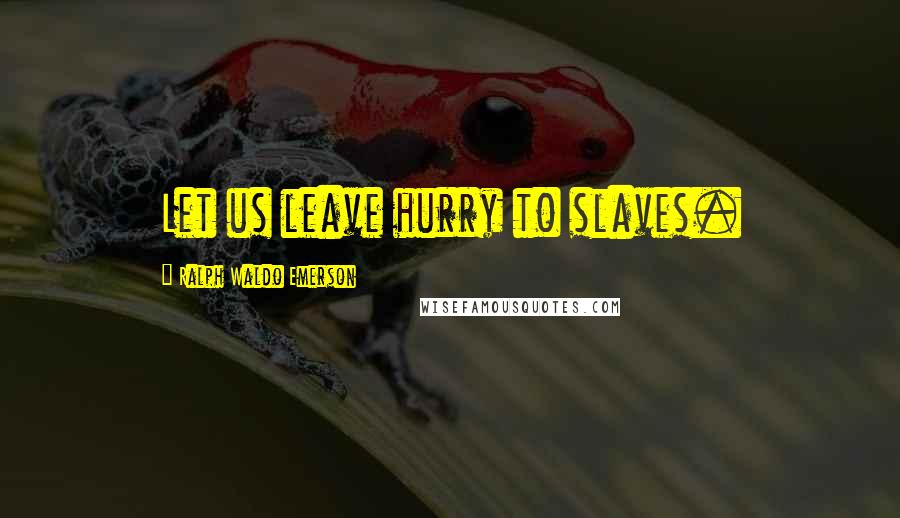 Ralph Waldo Emerson Quotes: Let us leave hurry to slaves.