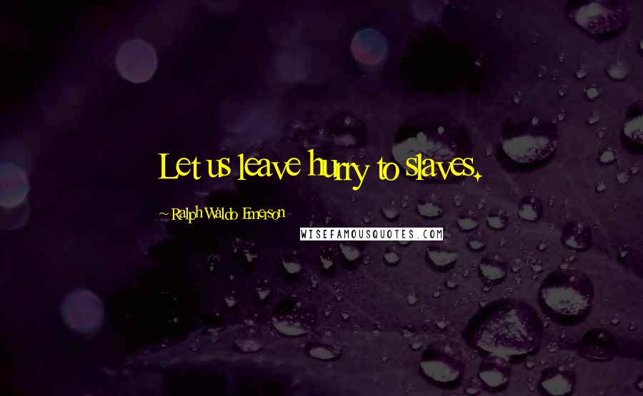 Ralph Waldo Emerson Quotes: Let us leave hurry to slaves.