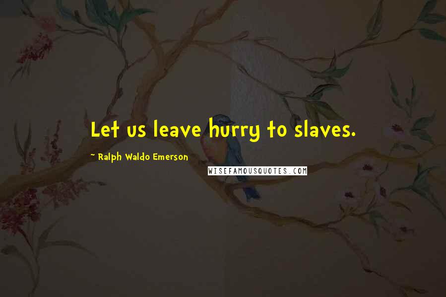 Ralph Waldo Emerson Quotes: Let us leave hurry to slaves.
