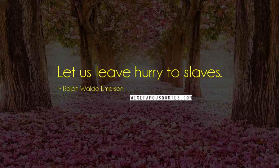 Ralph Waldo Emerson Quotes: Let us leave hurry to slaves.