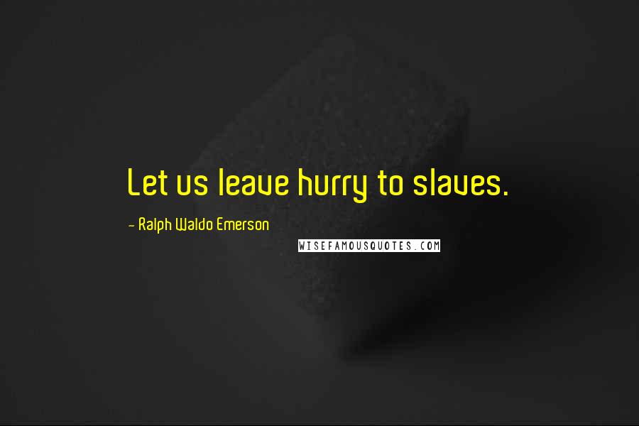 Ralph Waldo Emerson Quotes: Let us leave hurry to slaves.