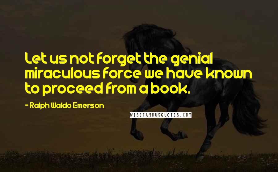 Ralph Waldo Emerson Quotes: Let us not forget the genial miraculous force we have known to proceed from a book.